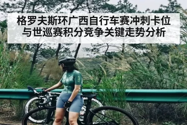 格罗夫斯环广西自行车赛冲刺卡位与世巡赛积分竞争关键走势分析（Jiangnan）